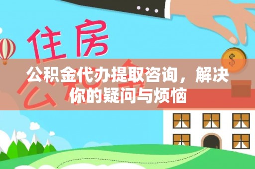 普陀公积金代办提取咨询，解决你的疑问与烦恼