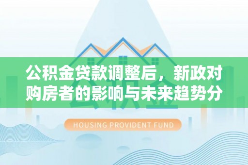 普陀公积金贷款调整后，新政对购房者的影响与未来趋势分析