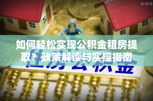 普陀如何轻松实现公积金租房提取？政策解读与实操指南