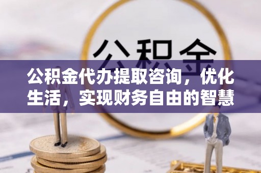 普陀公积金代办提取咨询，优化生活，实现财务自由的智慧选择