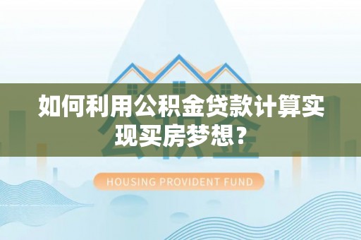普陀如何利用公积金贷款计算实现买房梦想？