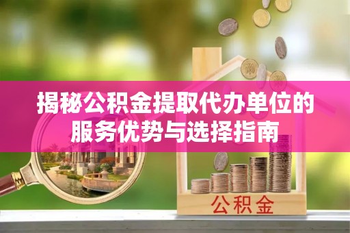 普陀揭秘公积金提取代办单位的服务优势与选择指南