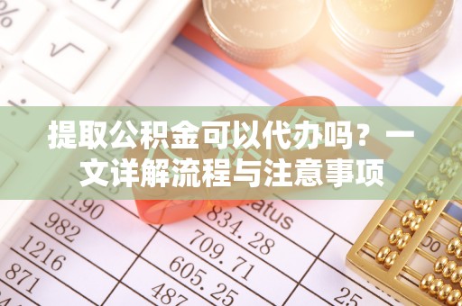 普陀提取公积金可以代办吗？一文详解流程与注意事项
