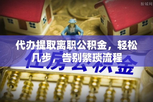 普陀代办提取离职公积金，轻松几步，告别繁琐流程