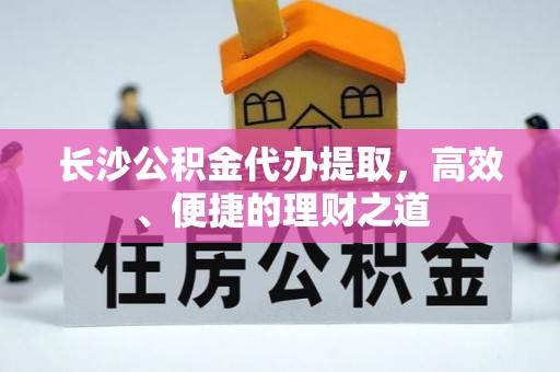 普陀长沙公积金代办提取，高效、便捷的理财之道