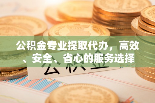 普陀公积金专业提取代办，高效、安全、省心的服务选择