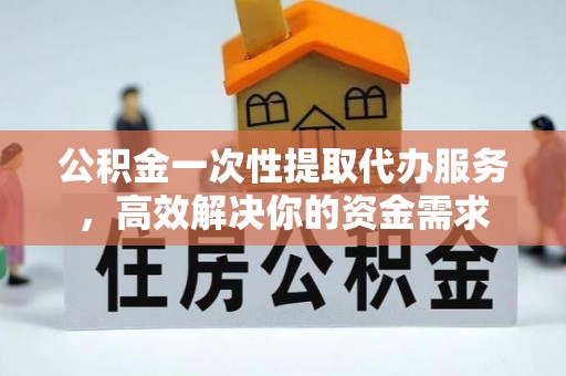 普陀公积金一次性提取代办服务，高效解决你的资金需求