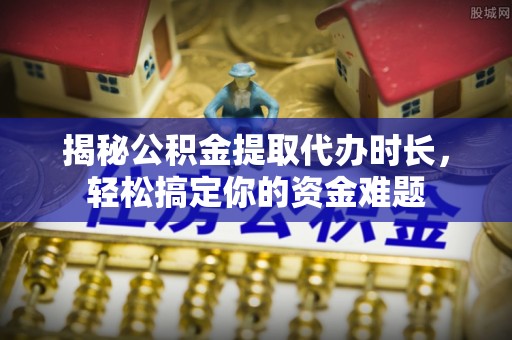 普陀揭秘公积金提取代办时长，轻松搞定你的资金难题