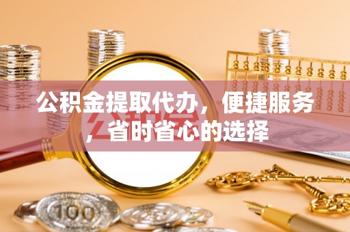 普陀公积金提取代办，便捷服务，省时省心的选择