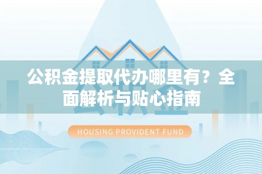 普陀公积金提取代办哪里有？全面解析与贴心指南