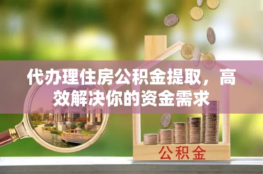 普陀代办理住房公积金提取，高效解决你的资金需求