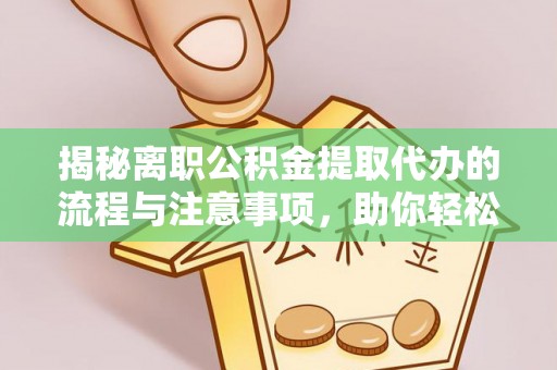 普陀揭秘离职公积金提取代办的流程与注意事项，助你轻松拿回属于自己的钱
