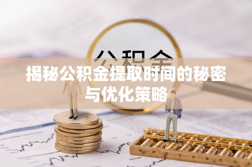 普陀揭秘公积金提取时间的秘密与优化策略