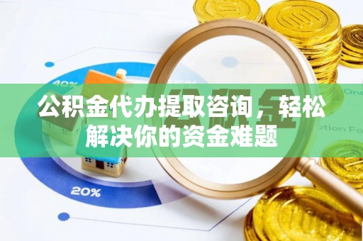 普陀公积金代办提取咨询，轻松解决你的资金难题