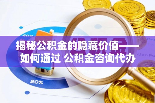 普陀揭秘公积金的隐藏价值——如何通过 公积金咨询代办提取 优化财富管理