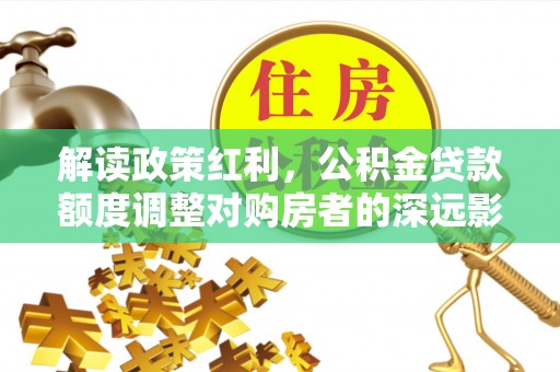 普陀解读政策红利，公积金贷款额度调整对购房者的深远影响