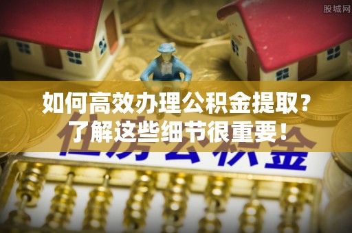 普陀如何高效办理公积金提取？了解这些细节很重要！