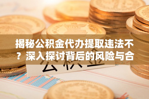 普陀揭秘公积金代办提取违法不？深入探讨背后的风险与合规路径