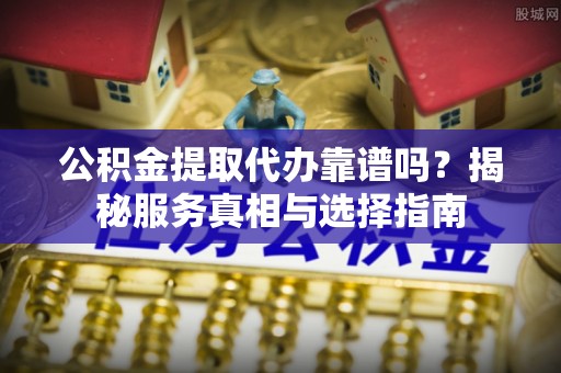 普陀公积金提取代办靠谱吗？揭秘服务真相与选择指南