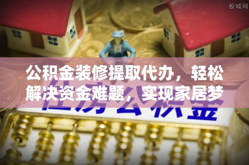 普陀公积金装修提取代办，轻松解决资金难题，实现家居梦想