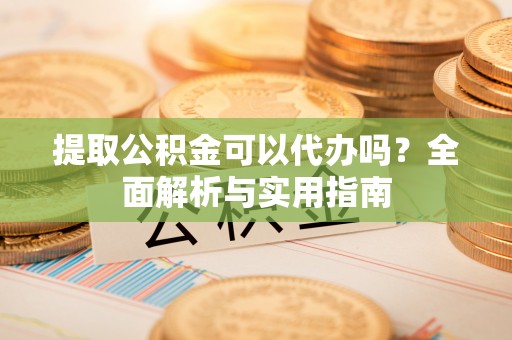 普陀提取公积金可以代办吗？全面解析与实用指南