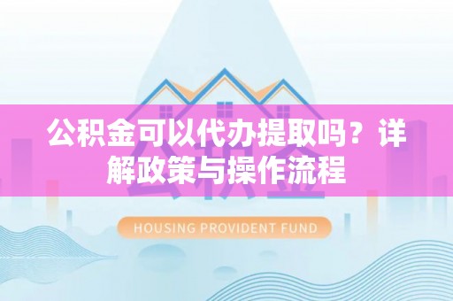 普陀公积金可以代办提取吗？详解政策与操作流程