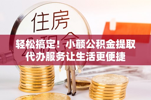 普陀轻松搞定！小额公积金提取代办服务让生活更便捷