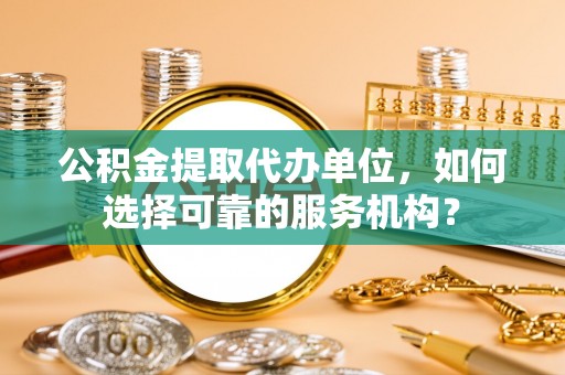 普陀公积金提取代办单位，如何选择可靠的服务机构？