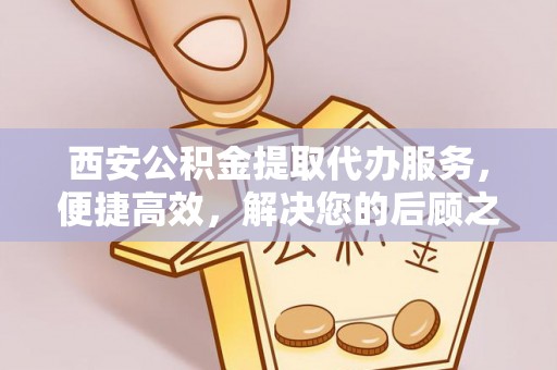 普陀西安公积金提取代办服务，便捷高效，解决您的后顾之忧