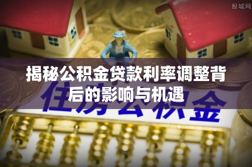 普陀揭秘公积金贷款利率调整背后的影响与机遇