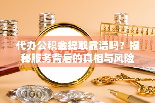 普陀代办公积金提取靠谱吗？揭秘服务背后的真相与风险