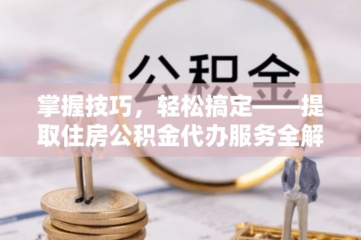 普陀掌握技巧，轻松搞定——提取住房公积金代办服务全解析