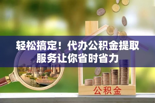 普陀轻松搞定！代办公积金提取服务让你省时省力