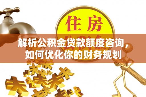 普陀解析公积金贷款额度咨询，如何优化你的财务规划