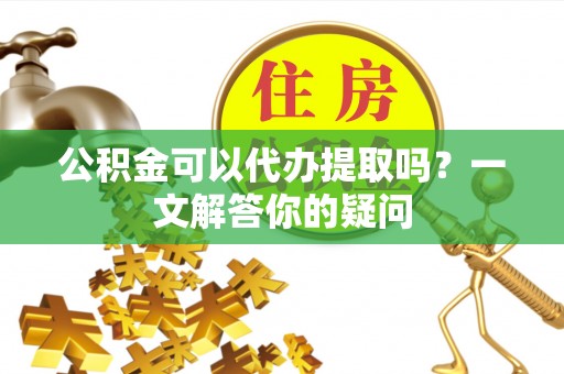 普陀公积金可以代办提取吗？一文解答你的疑问
