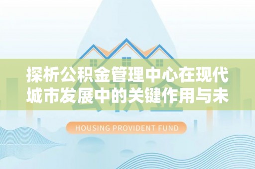 普陀探析公积金管理中心在现代城市发展中的关键作用与未来趋势