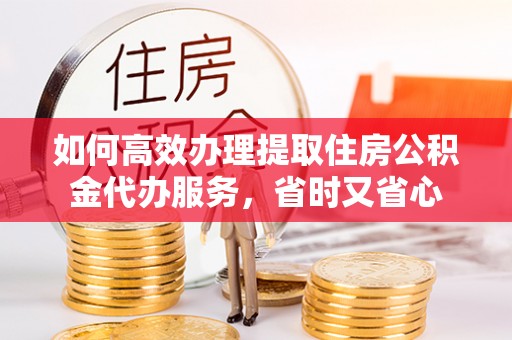 普陀如何高效办理提取住房公积金代办服务，省时又省心