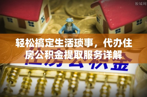 普陀轻松搞定生活琐事，代办住房公积金提取服务详解