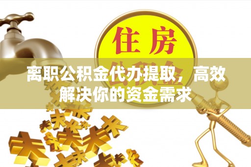 普陀离职公积金代办提取，高效解决你的资金需求