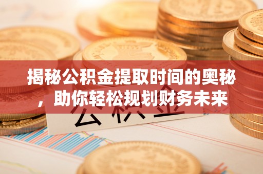普陀揭秘公积金提取时间的奥秘，助你轻松规划财务未来