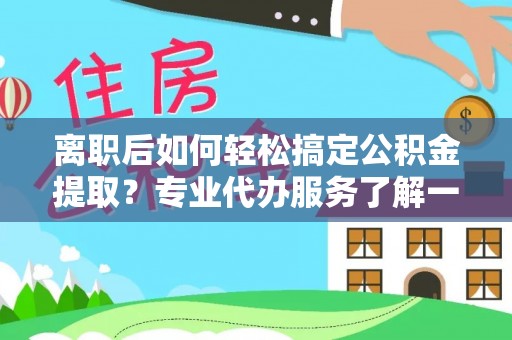 普陀离职后如何轻松搞定公积金提取？专业代办服务了解一下