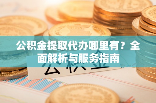 普陀公积金提取代办哪里有？全面解析与服务指南