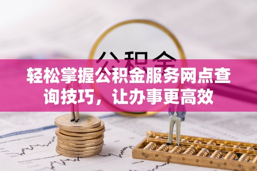 普陀轻松掌握公积金服务网点查询技巧，让办事更高效