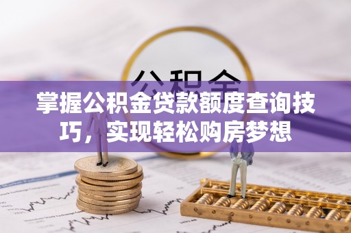 普陀掌握公积金贷款额度查询技巧，实现轻松购房梦想