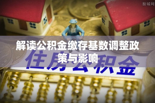 普陀解读公积金缴存基数调整政策与影响
