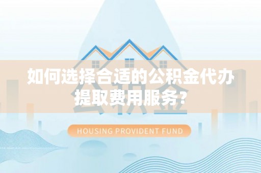 普陀如何选择合适的公积金代办提取费用服务？