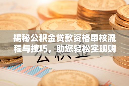 普陀揭秘公积金贷款资格审核流程与技巧，助您轻松实现购房梦想