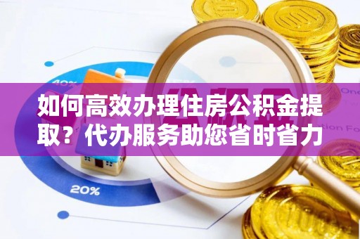 普陀如何高效办理住房公积金提取？代办服务助您省时省力