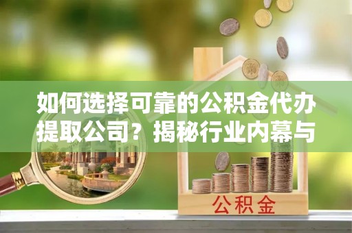 普陀如何选择可靠的公积金代办提取公司？揭秘行业内幕与服务指南