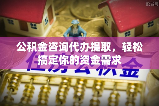 普陀公积金咨询代办提取，轻松搞定你的资金需求